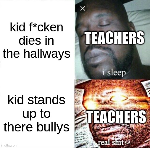 Sleeping Shaq | kid f*cken dies in the hallways; TEACHERS; kid stands up to there bullys; TEACHERS | image tagged in memes,sleeping shaq | made w/ Imgflip meme maker