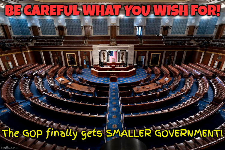 GOP Be careful what you wish for! | BE CAREFUL WHAT YOU WISH FOR! The GOP finally gets SMALLER GOVERNMENT! | image tagged in gop,house speaker,republicans laughing,losers,maga | made w/ Imgflip meme maker
