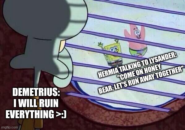 Hehehe | HERMIA TALKING TO LYSANDER:
"COME ON HONEY BEAR, LET'S RUN AWAY TOGETHER"; DEMETRIUS:
I WILL RUIN EVERYTHING >:) | image tagged in squidward window | made w/ Imgflip meme maker