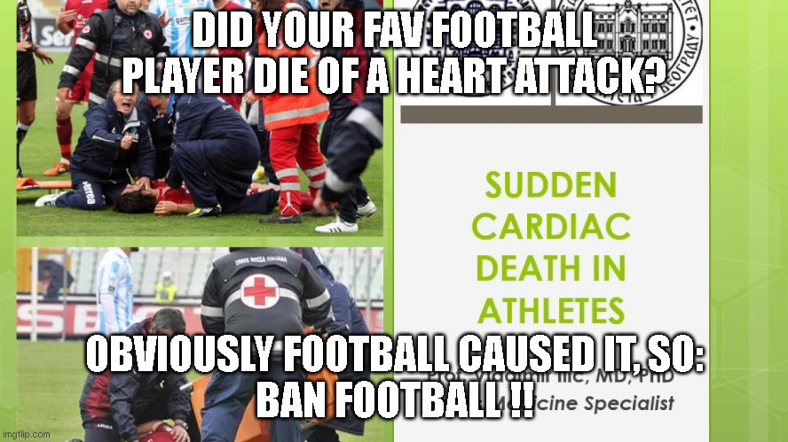 Ban Football (aka "Soccer") | DID YOUR FAV FOOTBALL PLAYER DIE OF A HEART ATTACK? OBVIOUSLY FOOTBALL CAUSED IT, SO:
BAN FOOTBALL !! | image tagged in bureaucracylogic,logic,football,football meme,england football | made w/ Imgflip meme maker