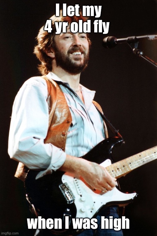 Eric Clapton | I let my 4 yr old fly when I was high | image tagged in eric clapton | made w/ Imgflip meme maker