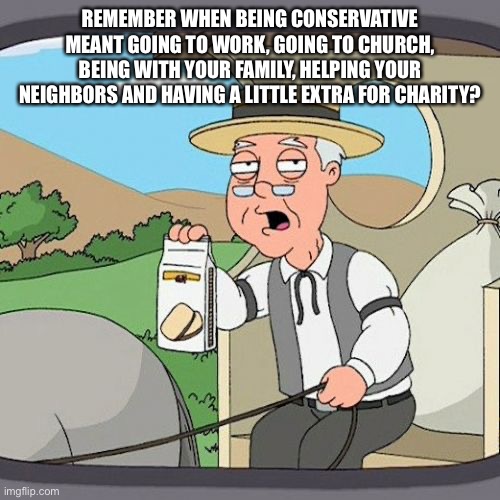 Pepperidge Farm Remembers Meme | REMEMBER WHEN BEING CONSERVATIVE MEANT GOING TO WORK, GOING TO CHURCH, BEING WITH YOUR FAMILY, HELPING YOUR NEIGHBORS AND HAVING A LITTLE EX | image tagged in memes,pepperidge farm remembers | made w/ Imgflip meme maker