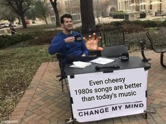 Let the battle begin! | Even cheesy 1980s songs are better than today's music | image tagged in memes,change my mind,1980s,music,80s music | made w/ Imgflip meme maker