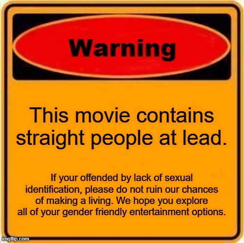Movie Warning | This movie contains straight people at lead. If your offended by lack of sexual identification, please do not ruin our chances of making a living. We hope you explore all of your gender friendly entertainment options. | image tagged in memes,warning sign | made w/ Imgflip meme maker