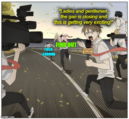fuck around and find out | "Ladies and gentlemen, the gap is closing and this is getting very exciting!"; FIND OUT; FUCK 
AROUND | image tagged in the gap is narrowing,fuck off | made w/ Imgflip meme maker