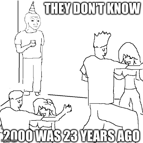I am feeling old | THEY DON’T KNOW; 2000 WAS 23 YEARS AGO | image tagged in they don't know | made w/ Imgflip meme maker