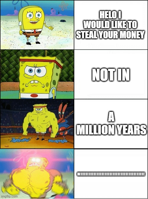 Is mr. krabs in perfectpants's mind? | HELO I WOULD LIKE TO STEAL YOUR MONEY; NOT IN; A MILLION YEARS; REEEEEEEEEEEEEEEEEEEEEEEEEEEEEEEEEEEEEEEEE | image tagged in sponge finna commit muder,mr krabs | made w/ Imgflip meme maker