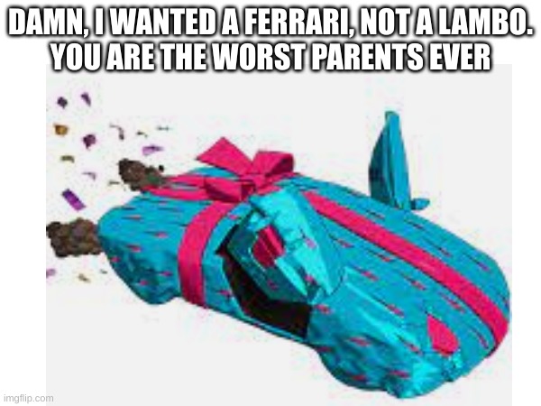 Worst Birthday gift ever. | DAMN, I WANTED A FERRARI, NOT A LAMBO.
YOU ARE THE WORST PARENTS EVER | image tagged in funny memes | made w/ Imgflip meme maker