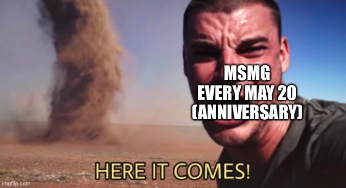 HERE IT COMES! | MSMG EVERY MAY 20 (ANNIVERSARY) | image tagged in here it comes | made w/ Imgflip meme maker