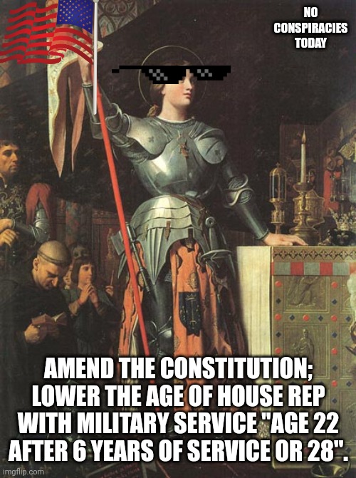 Joan of Arc | NO CONSPIRACIES TODAY; AMEND THE CONSTITUTION; LOWER THE AGE OF HOUSE REP WITH MILITARY SERVICE "AGE 22 AFTER 6 YEARS OF SERVICE OR 28". | image tagged in joan of arc,mother theresa,buddhism,jehovah's witness | made w/ Imgflip meme maker