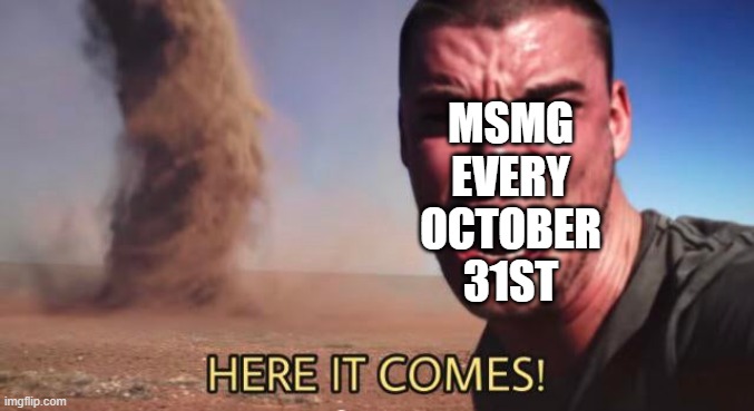 hehe | MSMG EVERY OCTOBER 31ST | image tagged in here it comes | made w/ Imgflip meme maker