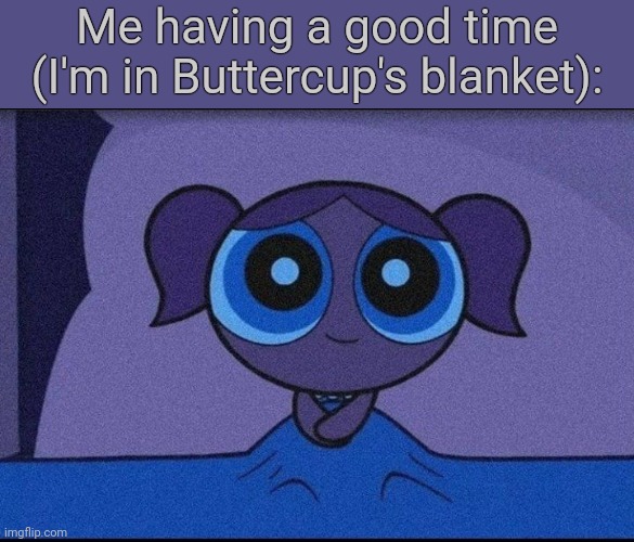 . | Me having a good time (I'm in Buttercup's blanket): | image tagged in bubbles waiting | made w/ Imgflip meme maker