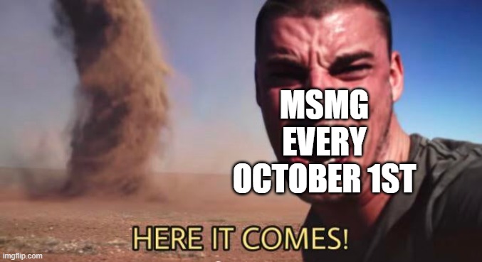 Last one i'll do i promise lmfao | MSMG EVERY OCTOBER 1ST | image tagged in here it comes | made w/ Imgflip meme maker