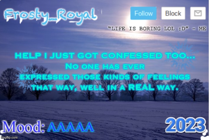 I’m.. Im not sure what to do.. | HELP I JUST GOT CONFESSED TOO...
No one has ever expressed those kinds of feelings that way, well in a REAL way. AAAAA | image tagged in frosty_royal announcement temp sunny | made w/ Imgflip meme maker