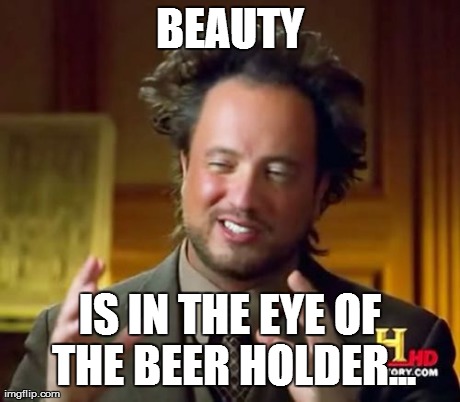 Ancient Aliens Meme | BEAUTY IS IN THE EYE OF THE BEER HOLDER... | image tagged in memes,ancient aliens | made w/ Imgflip meme maker