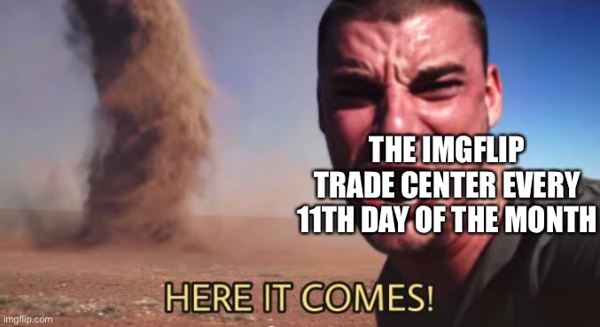 HERE IT COMES! | THE IMGFLIP TRADE CENTER EVERY 11TH DAY OF THE MONTH | image tagged in here it comes | made w/ Imgflip meme maker