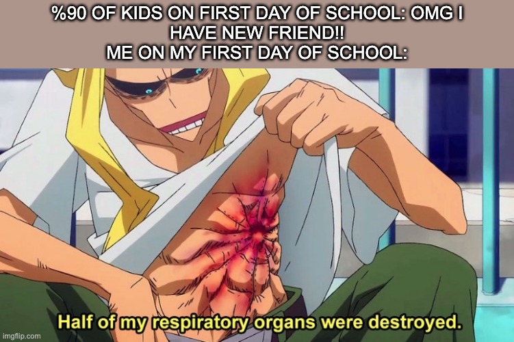 Half of my respiratory organs were destroyed |  %90 OF KIDS ON FIRST DAY OF SCHOOL: OMG I
HAVE NEW FRIEND!!

ME ON MY FIRST DAY OF SCHOOL: | image tagged in half of my respiratory organs were destroyed | made w/ Imgflip meme maker