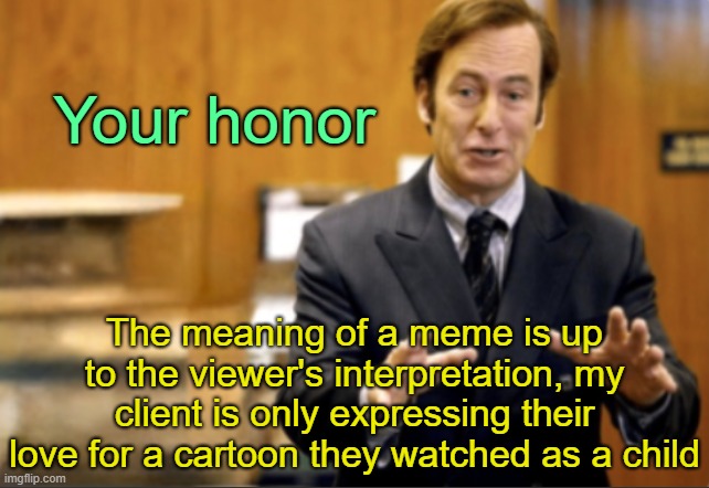 . | Your honor; The meaning of a meme is up to the viewer's interpretation, my client is only expressing their love for a cartoon they watched as a child | image tagged in saul goodman defending | made w/ Imgflip meme maker