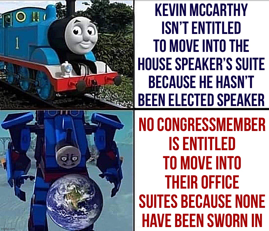 Thomas the Tank Terminator | Kevin McCarthy isn’t entitled to move into the House Speaker’s suite because he hasn’t been elected speaker; No Congressmember is entitled to move into their office suites because none have been sworn in | image tagged in thomas the tank terminator | made w/ Imgflip meme maker