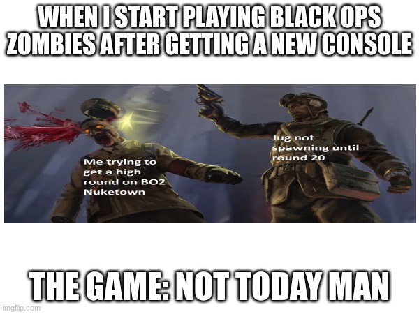 BO2 meme | WHEN I START PLAYING BLACK OPS ZOMBIES AFTER GETTING A NEW CONSOLE; THE GAME: NOT TODAY MAN | image tagged in black ops | made w/ Imgflip meme maker