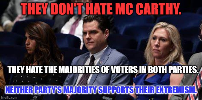 No matter what, they will stir things up for two years. | THEY DON'T HATE MC CARTHY. THEY HATE THE MAJORITIES OF VOTERS IN BOTH PARTIES. NEITHER PARTY'S MAJORITY SUPPORTS THEIR EXTREMISM. | image tagged in politics | made w/ Imgflip meme maker