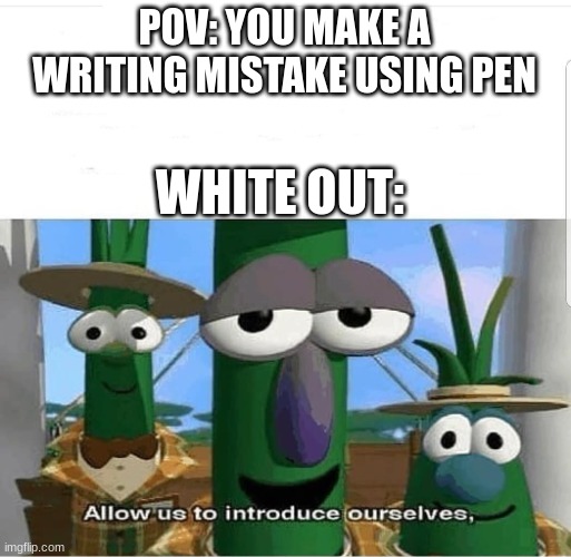 white is a life saver | POV: YOU MAKE A WRITING MISTAKE USING PEN; WHITE OUT: | image tagged in allow us to introduce ourselves,school,pen,white out,fun,funny | made w/ Imgflip meme maker