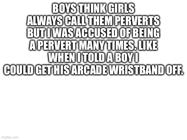 I can get them off trust me. | BOYS THINK GIRLS ALWAYS CALL THEM PERVERTS BUT I WAS ACCUSED OF BEING A PERVERT MANY TIMES. LIKE WHEN I TOLD A BOY I COULD GET HIS ARCADE WRISTBAND OFF. | made w/ Imgflip meme maker