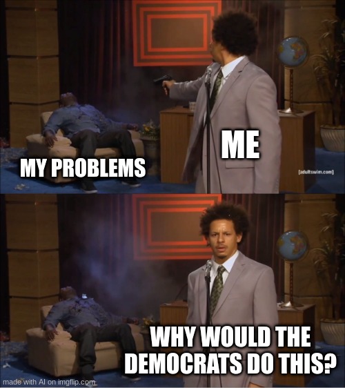 made by AI | ME; MY PROBLEMS; WHY WOULD THE DEMOCRATS DO THIS? | image tagged in memes,who killed hannibal | made w/ Imgflip meme maker