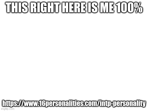THIS RIGHT HERE IS ME 100%; https://www.16personalities.com/intp-personality | made w/ Imgflip meme maker
