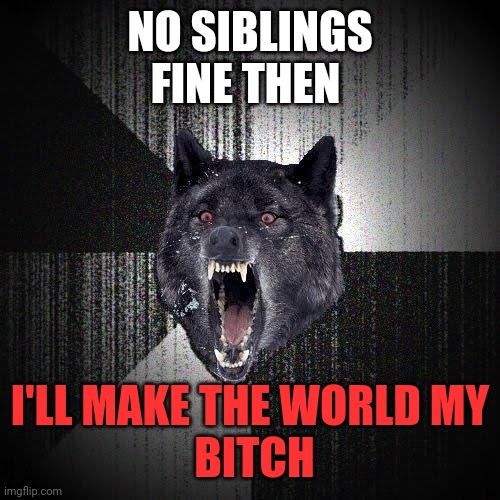 No siblings | NO SIBLINGS
FINE THEN; I'LL MAKE THE WORLD MY
 BITCH | image tagged in memes,insanity wolf,oh no | made w/ Imgflip meme maker