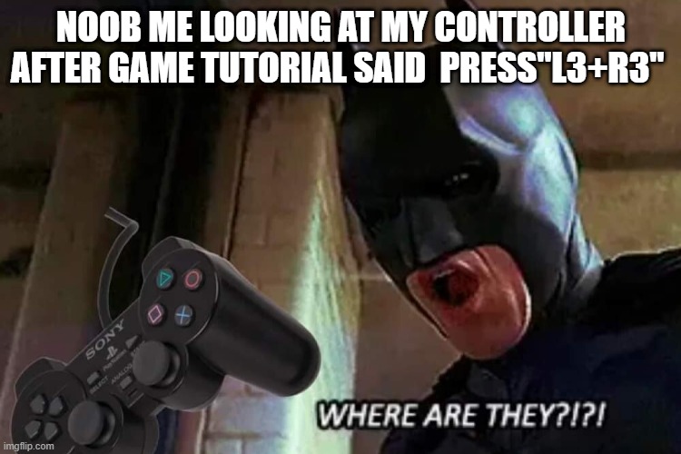How Relatable |  NOOB ME LOOKING AT MY CONTROLLER AFTER GAME TUTORIAL SAID  PRESS"L3+R3" | image tagged in where are they,hilarious | made w/ Imgflip meme maker