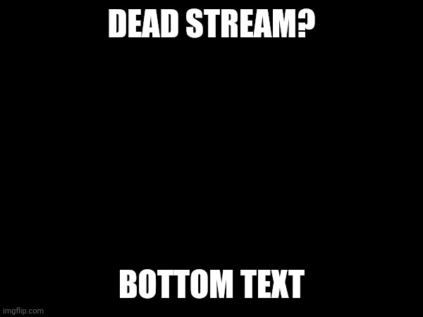 (Mod note: yep) | DEAD STREAM? BOTTOM TEXT | made w/ Imgflip meme maker