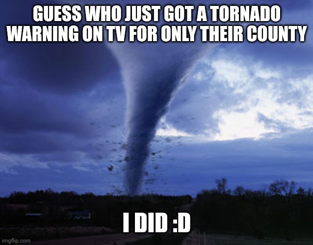 I'm gonna die :D | GUESS WHO JUST GOT A TORNADO WARNING ON TV FOR ONLY THEIR COUNTY; I DID :D | image tagged in tornado | made w/ Imgflip meme maker