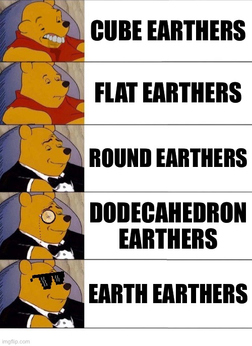 Winnie the Pooh v.20 | CUBE EARTHERS FLAT EARTHERS ROUND EARTHERS DODECAHEDRON EARTHERS EARTH EARTHERS | image tagged in winnie the pooh v 20 | made w/ Imgflip meme maker