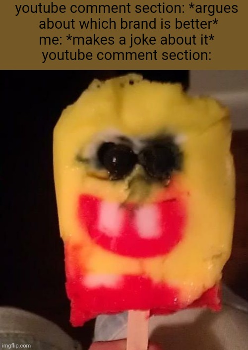 fk humanity | youtube comment section: *argues
 about which brand is better*
me: *makes a joke about it*
youtube comment section: | image tagged in cursed spongebob popsicle | made w/ Imgflip meme maker