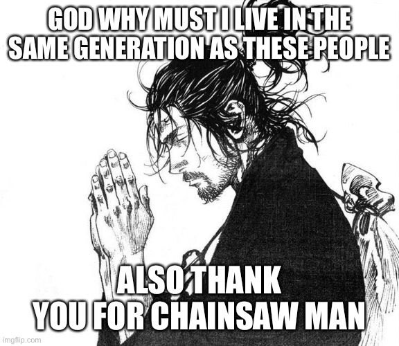 Miyamoto Musashi (Vagabond) Praying | GOD WHY MUST I LIVE IN THE SAME GENERATION AS THESE PEOPLE; ALSO THANK YOU FOR CHAINSAW MAN | image tagged in miyamoto musashi vagabond praying | made w/ Imgflip meme maker