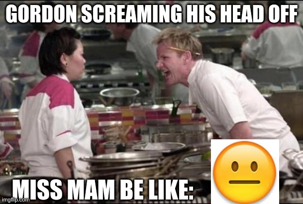 Angry Chef Gordon Ramsay | GORDON SCREAMING HIS HEAD OFF; MISS MAM BE LIKE: | image tagged in memes,angry chef gordon ramsay | made w/ Imgflip meme maker