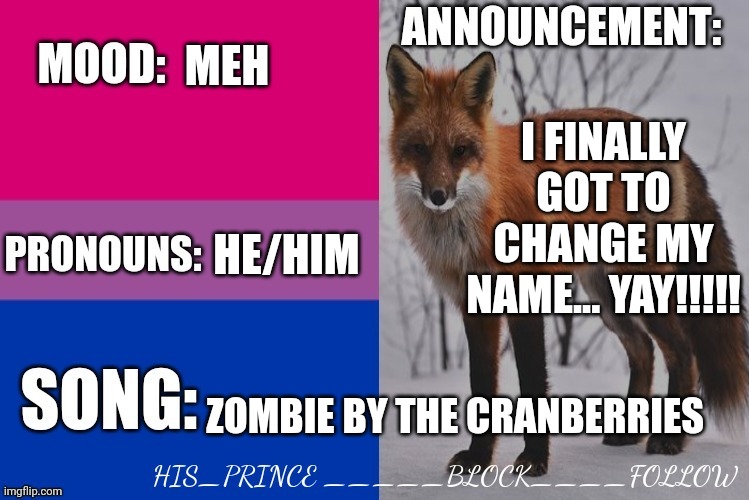 His_prince's announcement template | MEH; I FINALLY GOT TO CHANGE MY NAME... YAY!!!!! HE/HIM; ZOMBIE BY THE CRANBERRIES | image tagged in his_prince's announcement template | made w/ Imgflip meme maker