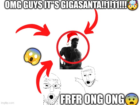 OMG HE REAL!!!11!1! ?????? | OMG GUYS IT"S GIGASANTA!!1!11!!!🤯; 😱; FRFR ONG ONG😨 | image tagged in blank white template | made w/ Imgflip meme maker