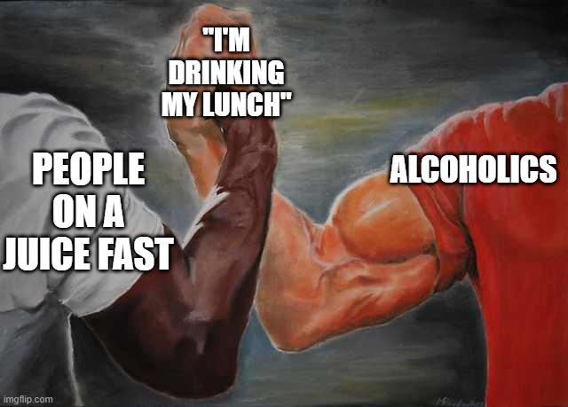 Drinking my lunch |  "I'M DRINKING MY LUNCH"; ALCOHOLICS; PEOPLE ON A JUICE FAST | image tagged in arm wrestling meme template | made w/ Imgflip meme maker