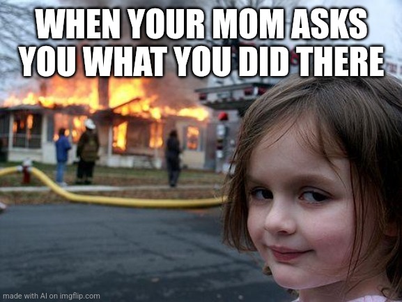 Burn the evidence | WHEN YOUR MOM ASKS YOU WHAT YOU DID THERE | image tagged in memes,disaster girl | made w/ Imgflip meme maker