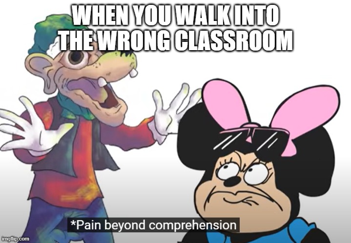 pain beyond comprehension | WHEN YOU WALK INTO THE WRONG CLASSROOM | image tagged in pain beyond comprehension | made w/ Imgflip meme maker