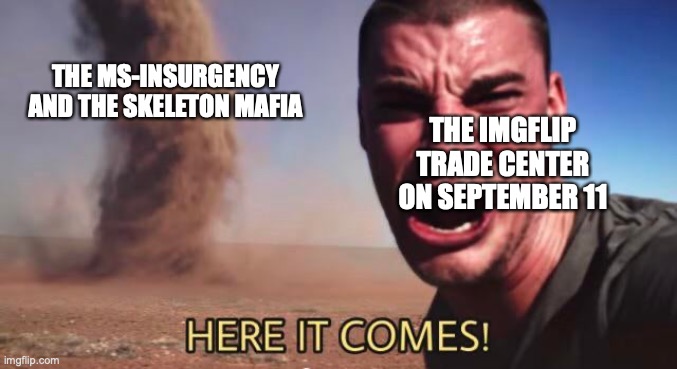 HERE IT COMES! | THE MS-INSURGENCY AND THE SKELETON MAFIA; THE IMGFLIP TRADE CENTER ON SEPTEMBER 11 | image tagged in here it comes | made w/ Imgflip meme maker