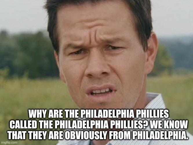 Weird stuff I randomly think of... | WHY ARE THE PHILADELPHIA PHILLIES CALLED THE PHILADELPHIA PHILLIES? WE KNOW THAT THEY ARE OBVIOUSLY FROM PHILADELPHIA. | image tagged in huh | made w/ Imgflip meme maker