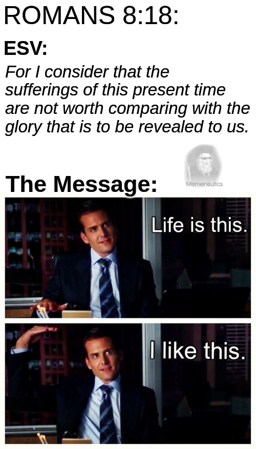 Life is this. I like this. | ROMANS 8:18:; ESV:; For I consider that the sufferings of this present time are not worth comparing with the glory that is to be revealed to us. The Message: | image tagged in harvey specter life is like this | made w/ Imgflip meme maker