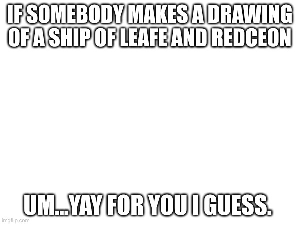 IF SOMEBODY MAKES A DRAWING OF A SHIP OF LEAFE AND REDCEON; UM...YAY FOR YOU I GUESS. | image tagged in hell no | made w/ Imgflip meme maker