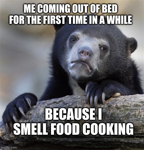 Confession Bear | ME COMING OUT OF BED FOR THE FIRST TIME IN A WHILE; BECAUSE I SMELL FOOD COOKING | image tagged in memes,confession bear | made w/ Imgflip meme maker