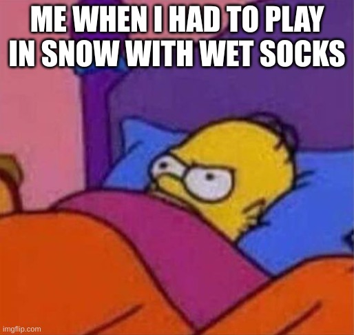 angry homer simpson in bed | ME WHEN I HAD TO PLAY IN SNOW WITH WET SOCKS | image tagged in angry homer simpson in bed | made w/ Imgflip meme maker