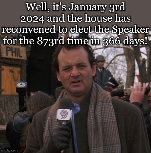Bill Murray Groundhog Day | Well, it's January 3rd 2024 and the house has reconvened to elect the Speaker for the 873rd time in 366 days! | image tagged in bill murray groundhog day | made w/ Imgflip meme maker