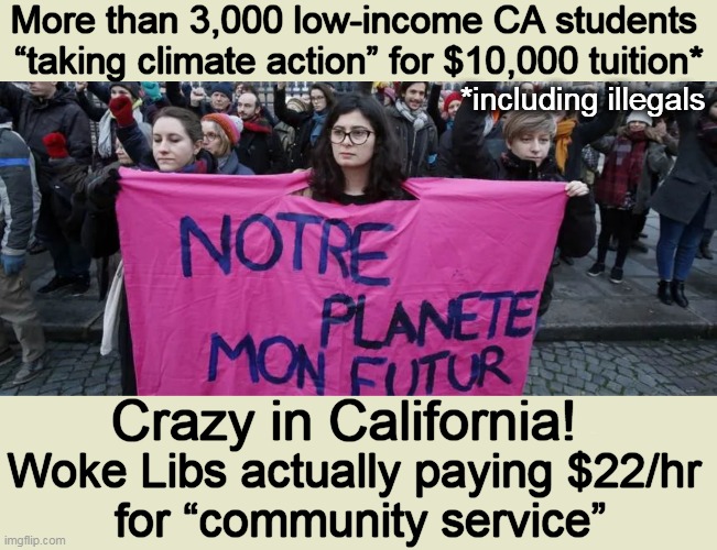 Coo Coo Climate Activism in California | More than 3,000 low-income CA students 
“taking climate action” for $10,000 tuition*; *including illegals; Woke Libs actually paying $22/hr 
for “community service”; Crazy in California! | image tagged in politics,liberalism,california,hotel california,climate,activism | made w/ Imgflip meme maker